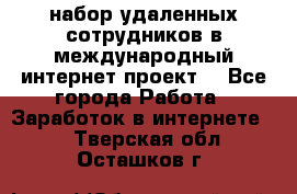 набор удаленных сотрудников в международный интернет-проект  - Все города Работа » Заработок в интернете   . Тверская обл.,Осташков г.